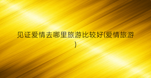 见证爱情去哪里旅游比较好(爱情旅游)