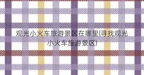 观光小火车旅游景区在哪里(寻找观光小火车旅游景区)