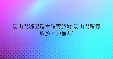 观山湖哪里适合踏青旅游(观山湖踏青旅游胜地推荐)