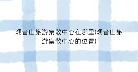观音山旅游集散中心在哪里(观音山旅游集散中心的位置)