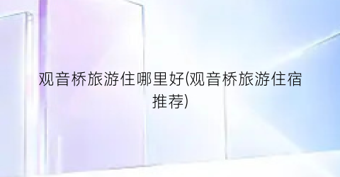 观音桥旅游住哪里好(观音桥旅游住宿推荐)