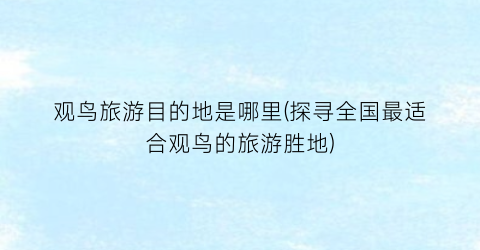 观鸟旅游目的地是哪里(探寻全国最适合观鸟的旅游胜地)