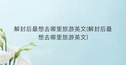 解封后最想去哪里旅游英文(解封后最想去哪里旅游英文)