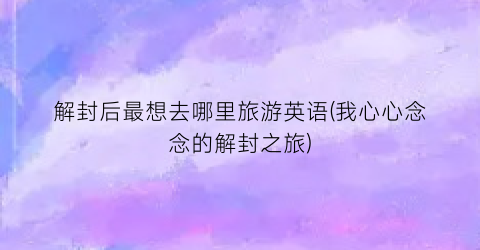 解封后最想去哪里旅游英语(我心心念念的解封之旅)