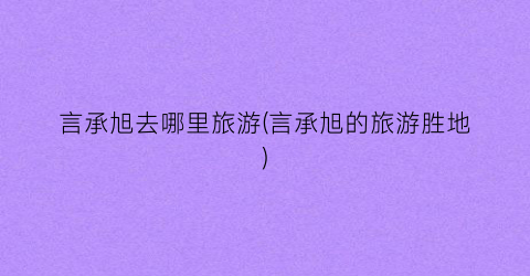 言承旭去哪里旅游(言承旭的旅游胜地)