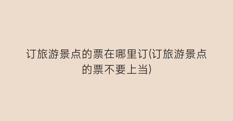 订旅游景点的票在哪里订(订旅游景点的票不要上当)