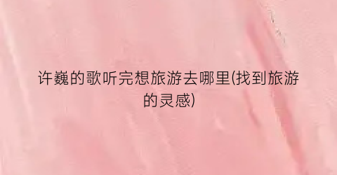 许巍的歌听完想旅游去哪里(找到旅游的灵感)