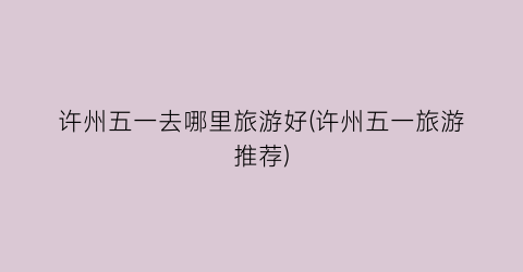许州五一去哪里旅游好(许州五一旅游推荐)