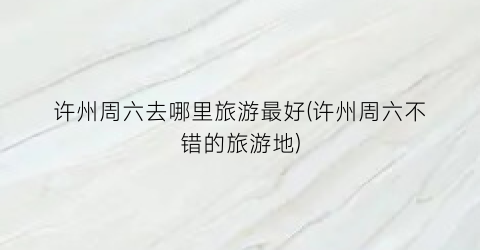 许州周六去哪里旅游最好(许州周六不错的旅游地)