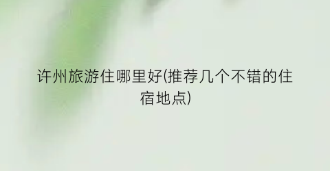 许州旅游住哪里好(推荐几个不错的住宿地点)