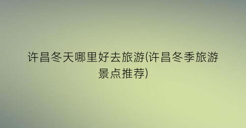 许昌冬天哪里好去旅游(许昌冬季旅游景点推荐)