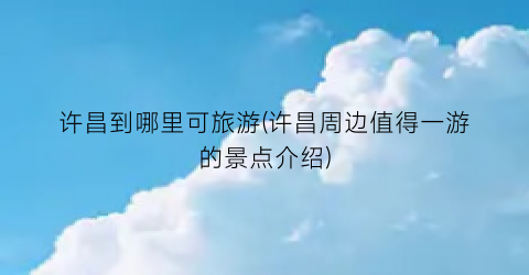 许昌到哪里可旅游(许昌周边值得一游的景点介绍)