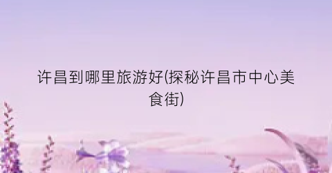 许昌到哪里旅游好(探秘许昌市中心美食街)