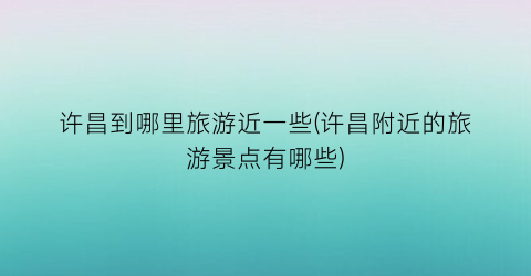 许昌到哪里旅游近一些(许昌附近的旅游景点有哪些)