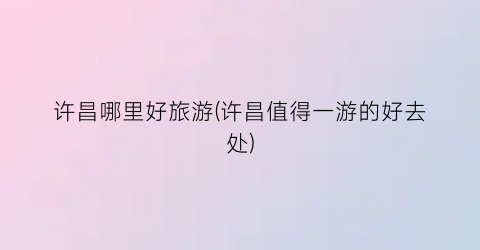 许昌哪里好旅游(许昌值得一游的好去处)