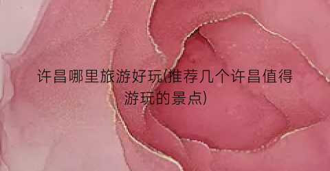 许昌哪里旅游好玩(推荐几个许昌值得游玩的景点)