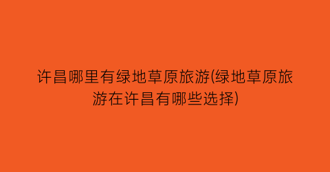 许昌哪里有绿地草原旅游(绿地草原旅游在许昌有哪些选择)