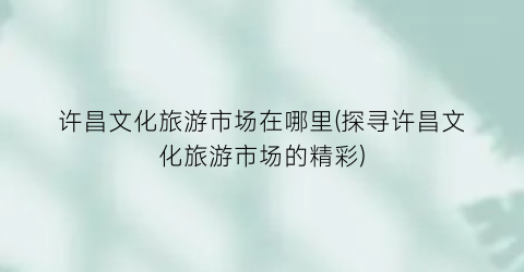 许昌文化旅游市场在哪里(探寻许昌文化旅游市场的精彩)