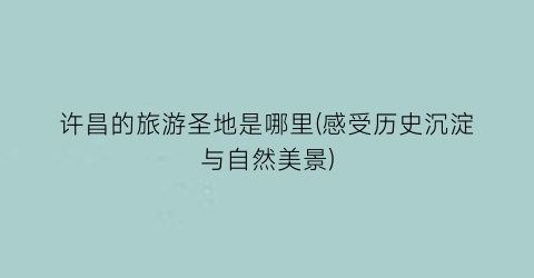 许昌的旅游圣地是哪里(感受历史沉淀与自然美景)
