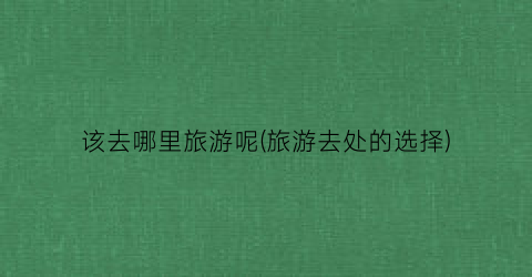 该去哪里旅游呢(旅游去处的选择)