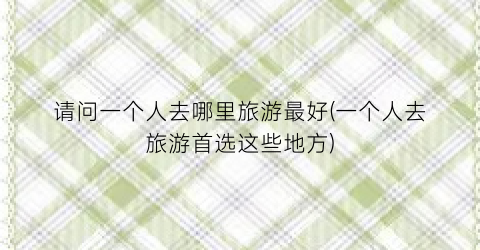 请问一个人去哪里旅游最好(一个人去旅游首选这些地方)