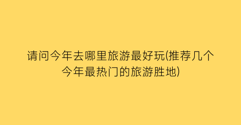 请问今年去哪里旅游最好玩(推荐几个今年最热门的旅游胜地)