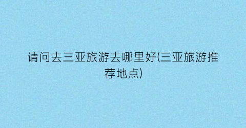 请问去三亚旅游去哪里好(三亚旅游推荐地点)