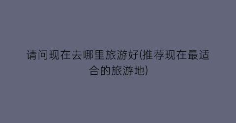 请问现在去哪里旅游好(推荐现在最适合的旅游地)