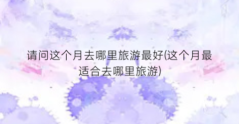 请问这个月去哪里旅游最好(这个月最适合去哪里旅游)