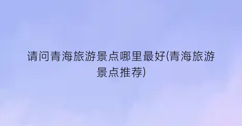 请问青海旅游景点哪里最好(青海旅游景点推荐)