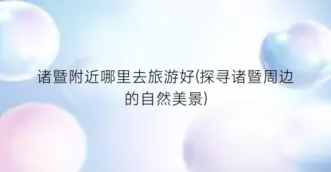 诸暨附近哪里去旅游好(探寻诸暨周边的自然美景)