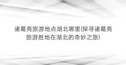 诸葛亮旅游地点湖北哪里(探寻诸葛亮旅游胜地在湖北的奇妙之旅)