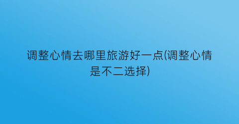 调整心情去哪里旅游好一点(调整心情是不二选择)