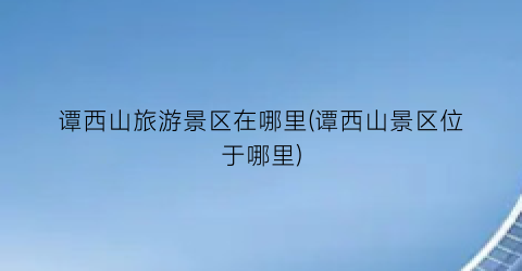谭西山旅游景区在哪里(谭西山景区位于哪里)