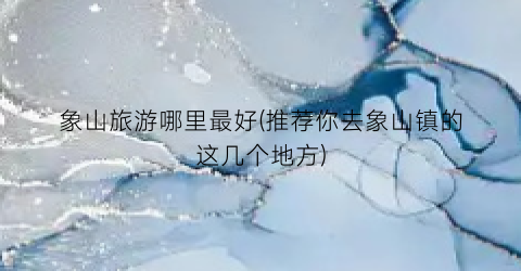 象山旅游哪里最好(推荐你去象山镇的这几个地方)