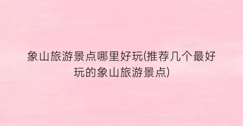 象山旅游景点哪里好玩(推荐几个最好玩的象山旅游景点)