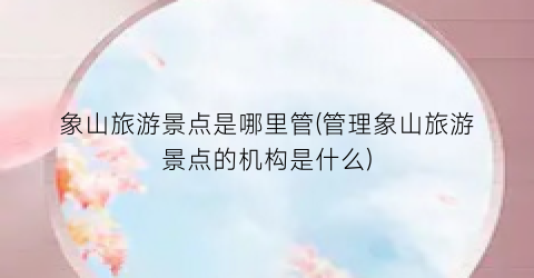 象山旅游景点是哪里管(管理象山旅游景点的机构是什么)