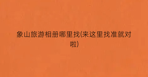 象山旅游相册哪里找(来这里找准就对啦)