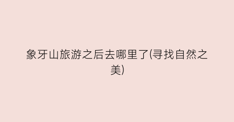 象牙山旅游之后去哪里了(寻找自然之美)