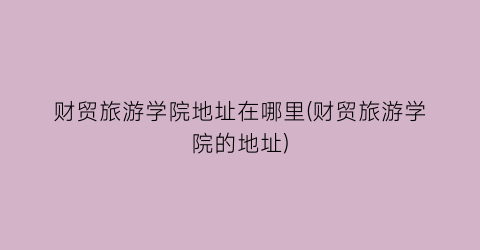 财贸旅游学院地址在哪里(财贸旅游学院的地址)