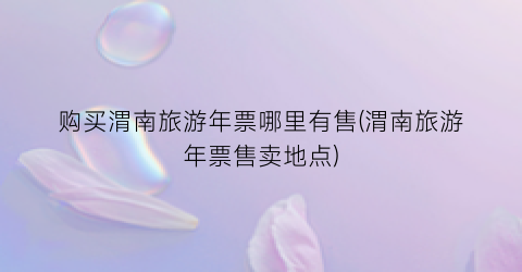 购买渭南旅游年票哪里有售(渭南旅游年票售卖地点)