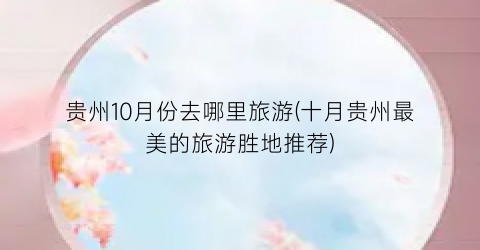 贵州10月份去哪里旅游(十月贵州最美的旅游胜地推荐)