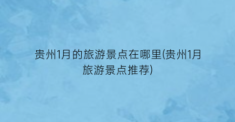 贵州1月的旅游景点在哪里(贵州1月旅游景点推荐)