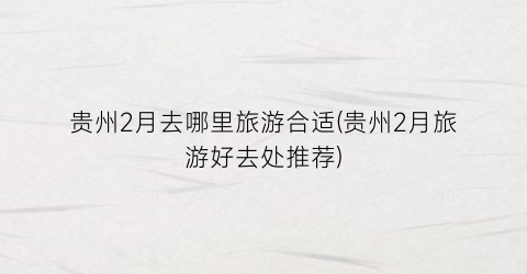 贵州2月去哪里旅游合适(贵州2月旅游好去处推荐)