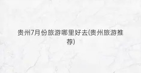 贵州7月份旅游哪里好去(贵州旅游推荐)