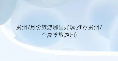 贵州7月份旅游哪里好玩(推荐贵州7个夏季旅游地)