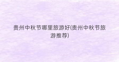 贵州中秋节哪里旅游好(贵州中秋节旅游推荐)