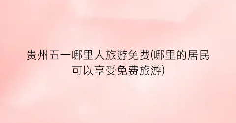 贵州五一哪里人旅游免费(哪里的居民可以享受免费旅游)