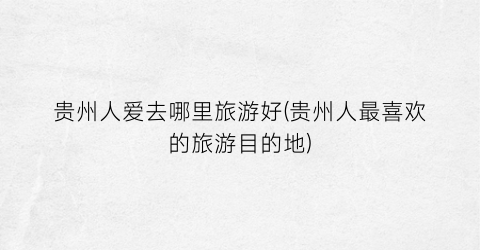 贵州人爱去哪里旅游好(贵州人最喜欢的旅游目的地)