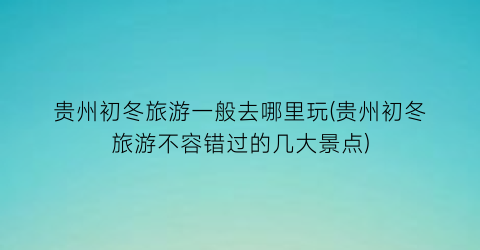 贵州初冬旅游一般去哪里玩(贵州初冬旅游不容错过的几大景点)